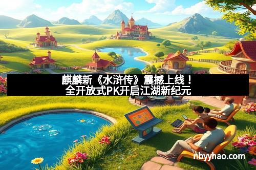 麒麟新《水浒传》震撼上线!全开放式PK开启江湖新纪元 麒麟新《水浒传》震撼上线!全开放式PK开启江湖新纪元