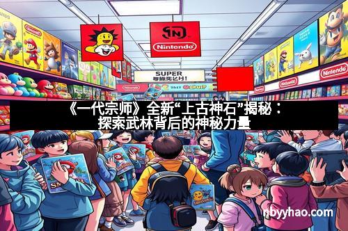 《一代宗师》全新“上古神石”揭秘:探索武林背后的神秘力量 《一代宗师》全新“上古神石”揭秘:探索武林背后的神秘力量