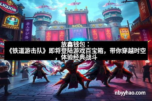 放鑫钱包:《铁道游击队》即将登陆游戏百宝箱,带你穿越时空,体验经典战斗 放鑫钱包:《铁道游击队》即将登陆游戏百宝箱,带你穿越时空,体验经典战斗