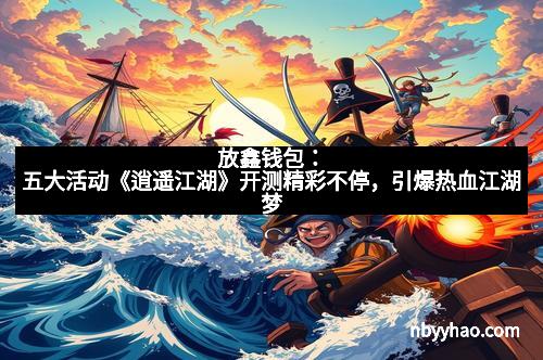放鑫钱包:五大活动《逍遥江湖》开测精彩不停,引爆热血江湖梦 放鑫钱包:五大活动《逍遥江湖》开测精彩不停,引爆热血江湖梦